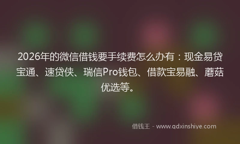 2026年的微信借钱要手续费怎么办有：现金易贷宝通、速贷侠、瑞信Pro钱包、借款宝易融、蘑菇优选等。