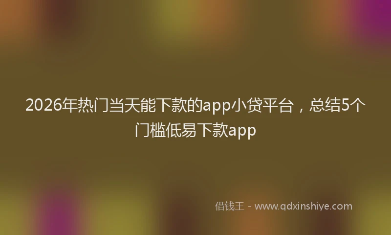 2026年热门当天能下款的app小贷平台，总结5个门槛低易下款app