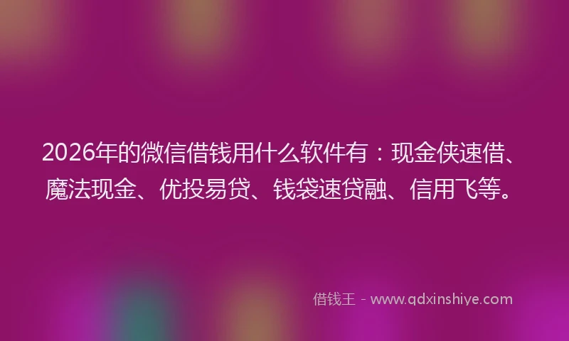 2026年的微信借钱用什么软件有:现金侠速借、魔法现金、优投易贷、钱袋速贷融、信用飞等。