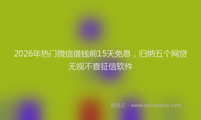 2026年热门微信借钱前15天免息，归纳五个网贷无视不查征信软件