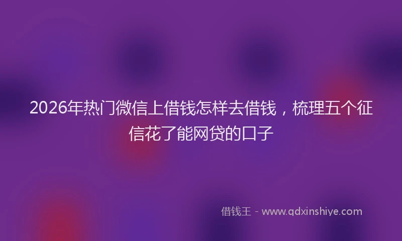 2026年热门微信上借钱怎样去借钱，梳理五个征信花了能网贷的口子