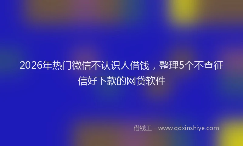 2026年热门微信不认识人借钱，整理5个不查征信好下款的网贷软件