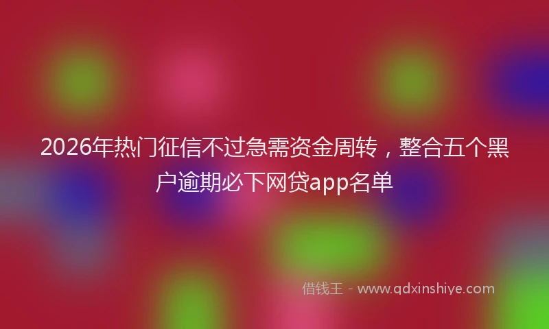2026年热门征信不过急需资金周转，整合五个黑户逾期必下网贷app名单