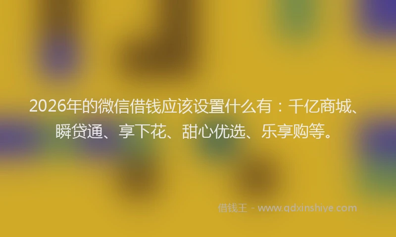 2026年的微信借钱应该设置什么有：千亿商城、瞬贷通、享下花、甜心优选、乐享购等。