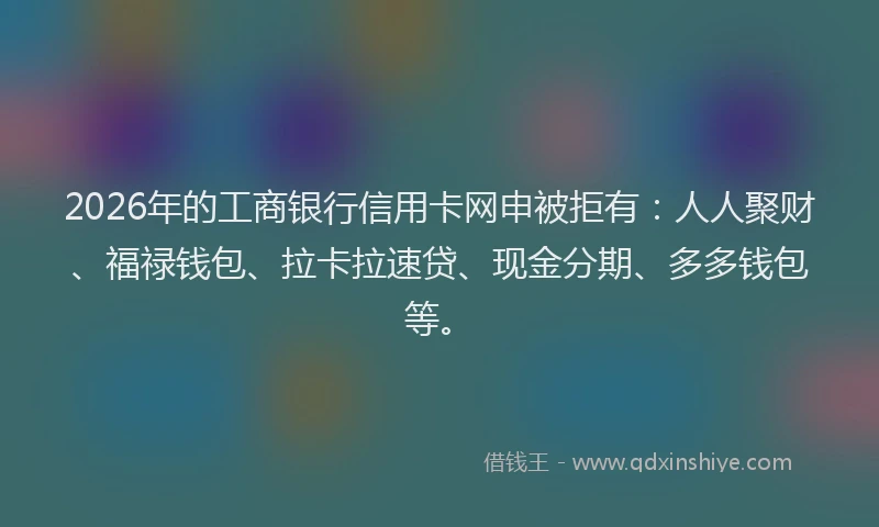 2026年的工商银行信用卡网申被拒有：人人聚财、福禄钱包、拉卡拉速贷、现金分期、多多钱包等。