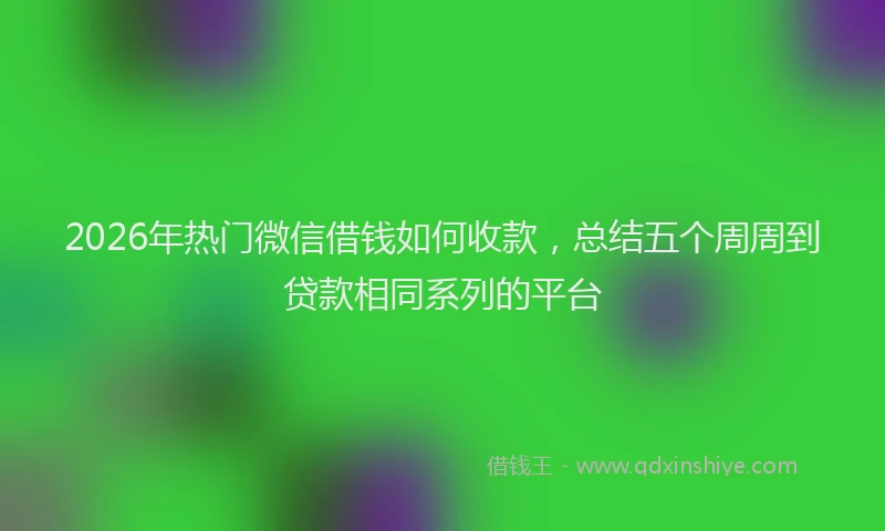 2026年热门微信借钱如何收款，总结五个周周到贷款相同系列的平台