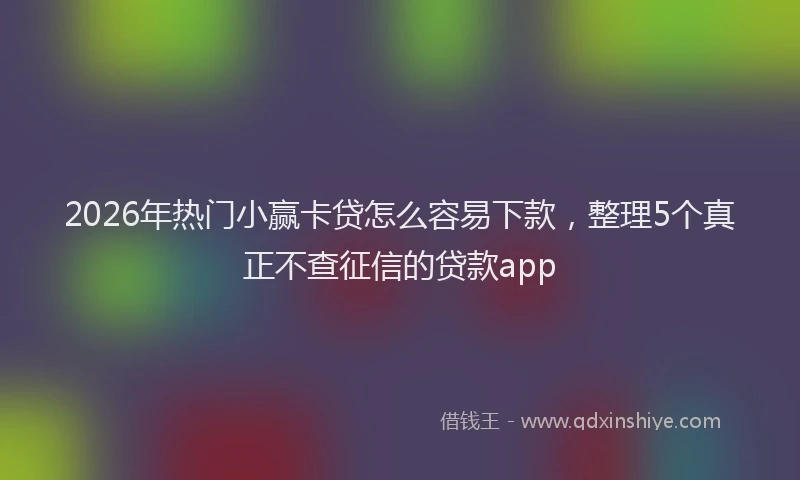 2026年热门小赢卡贷怎么容易下款，整理5个真正不查征信的贷款app