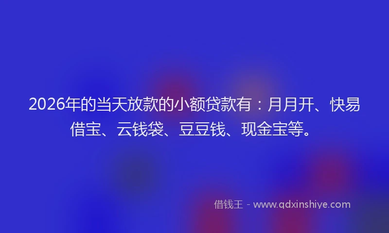 2026年的当天放款的小额贷款有：月月开、快易借宝、云钱袋、豆豆钱、现金宝等。