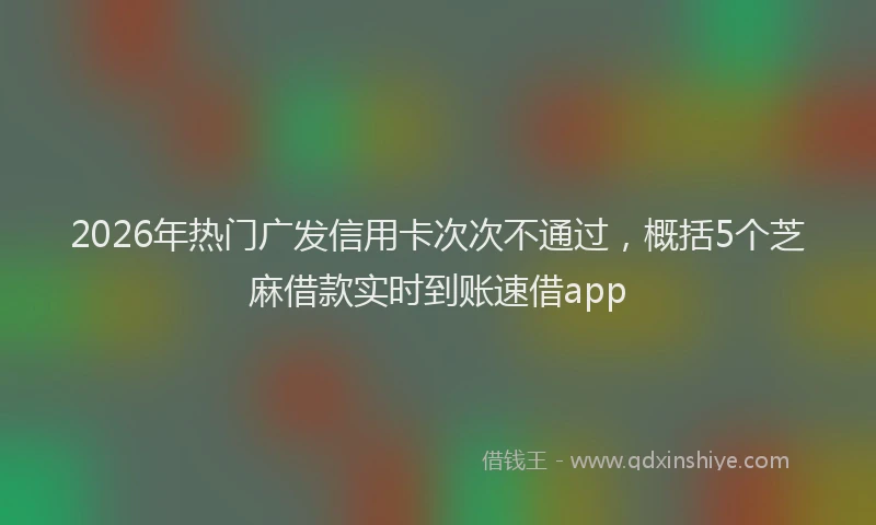 2026年热门广发信用卡次次不通过，概括5个芝麻借款实时到账速借app