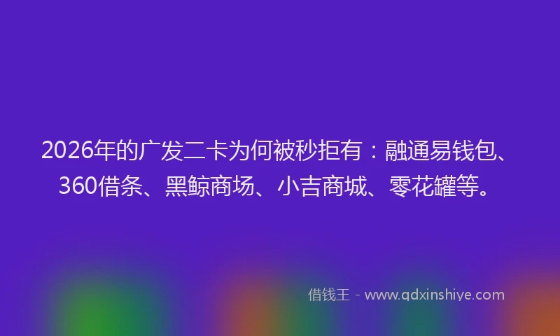 2026年的广发二卡为何被秒拒有:融通易钱包、360借条、黑鲸商场、小吉商城、零花罐等。