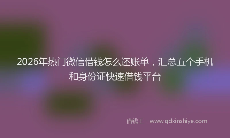 2026年热门微信借钱怎么还账单，汇总五个手机和身份证快速借钱平台