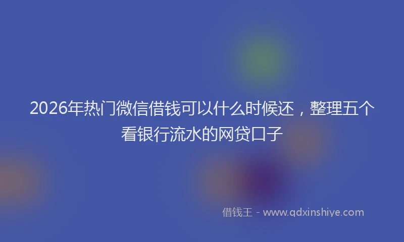 2026年热门微信借钱可以什么时候还，整理五个看银行流水的网贷口子
