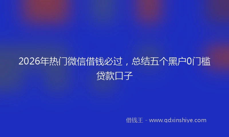 2026年热门微信借钱必过，总结五个黑户0门槛贷款口子