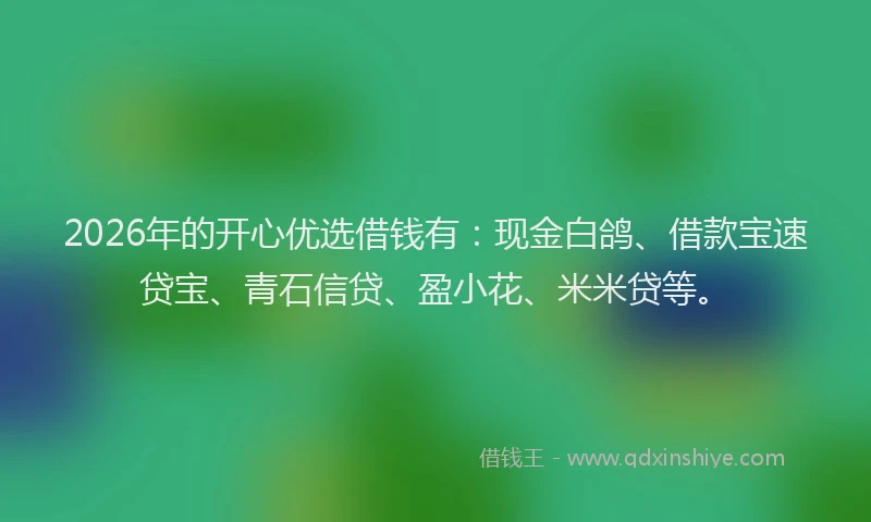 2026年的开心优选借钱有：现金白鸽、借款宝速贷宝、青石信贷、盈小花、米米贷等。