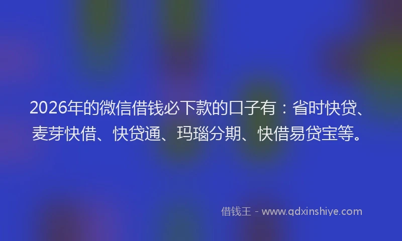 2026年的微信借钱必下款的口子有：省时快贷、麦芽快借、快贷通、玛瑙分期、快借易贷宝等。