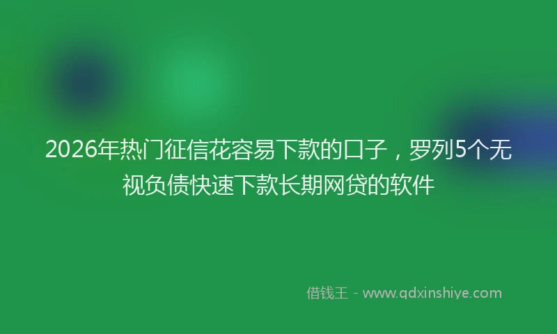 2026年热门征信花容易下款的口子，罗列5个无视负债快速下款长期网贷的软件