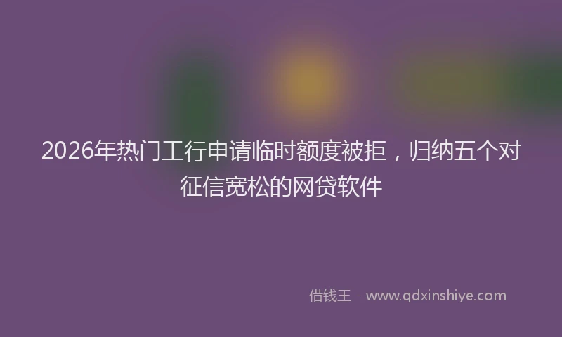 2026年热门工行申请临时额度被拒，归纳五个对征信宽松的网贷软件