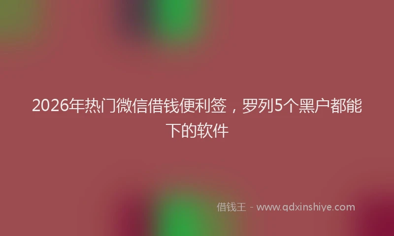 2026年热门微信借钱便利签，罗列5个黑户都能下的软件