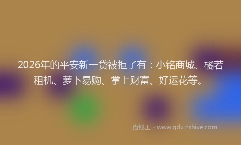 2026年的平安新一贷被拒了有：小铭商城、橘若租机、萝卜易购、掌上财富、好运花等。
