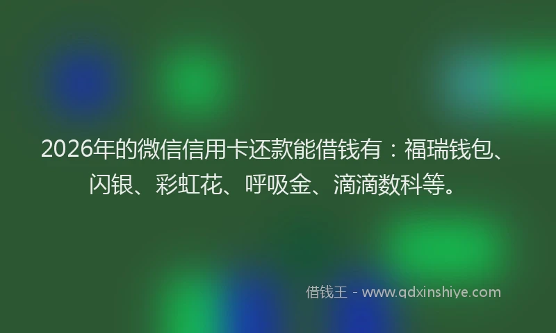 2026年的微信信用卡还款能借钱有：福瑞钱包、闪银、彩虹花、呼吸金、滴滴数科等。