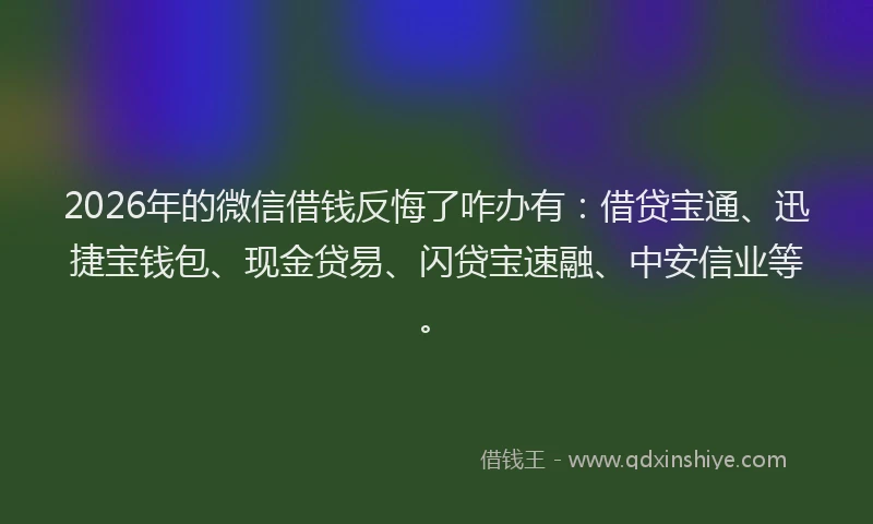 2026年的微信借钱反悔了咋办有：借贷宝通、迅捷宝钱包、现金贷易、闪贷宝速融、中安信业等。