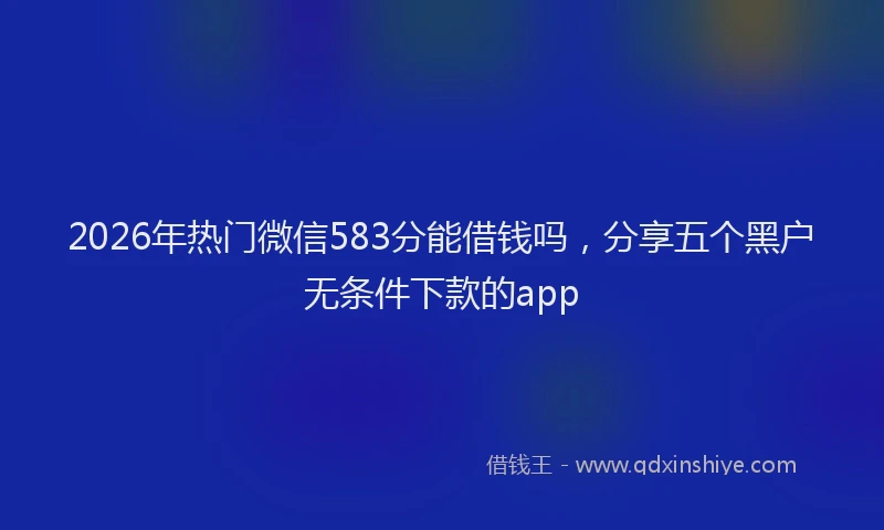 2026年热门微信583分能借钱吗，分享五个黑户无条件下款的app