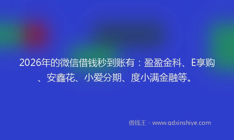 2026年的微信借钱秒到账有：盈盈金科、E享购、安鑫花、小爱分期、度小满金融等。
