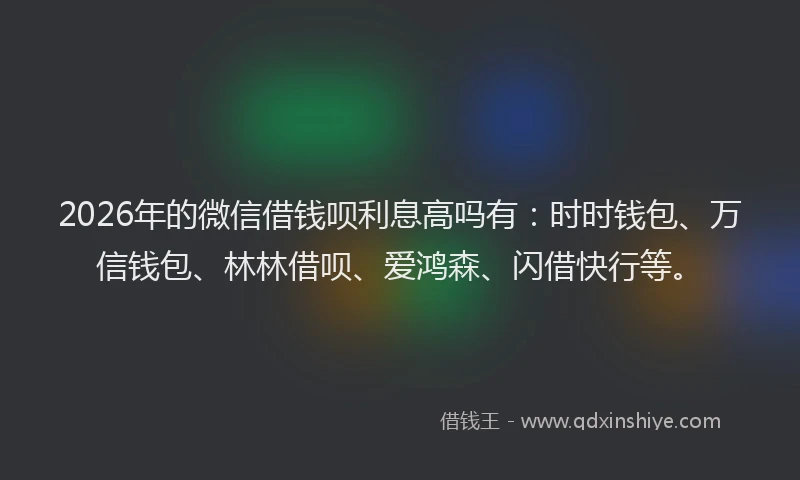 2026年的微信借钱呗利息高吗有：时时钱包、万信钱包、林林借呗、爱鸿森、闪借快行等。