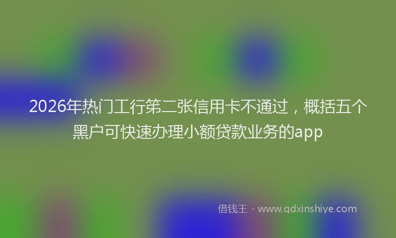 2026年热门工行笫二张信用卡不通过，概括五个黑户可快速办理小额贷款业务的app