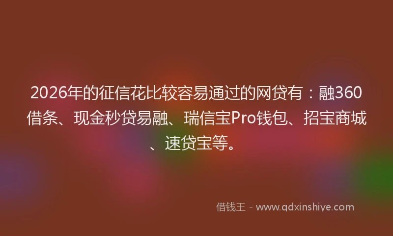 2026年的征信花比较容易通过的网贷有:融360借条、现金秒贷易融、瑞信宝Pro钱包、招宝商城、速贷宝等。