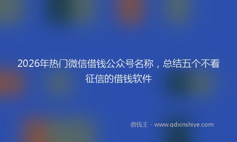 2026年热门微信借钱公众号名称，总结五个不看征信的借钱软件