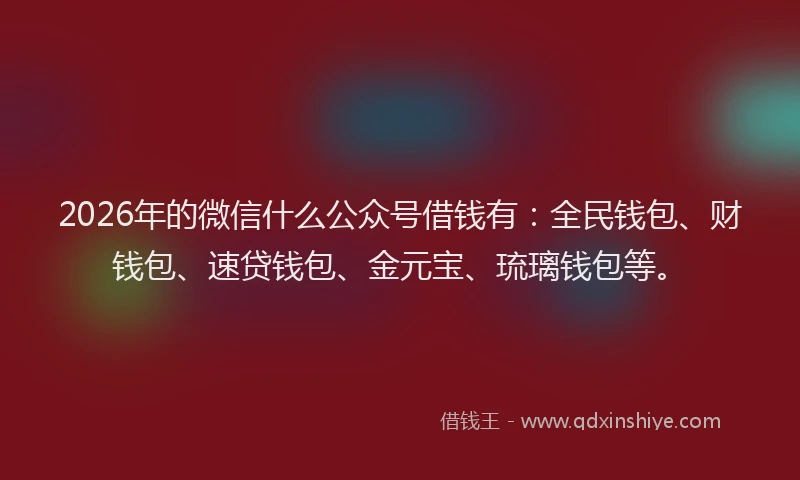 2026年的微信什么公众号借钱有：全民钱包、财钱包、速贷钱包、金元宝、琉璃钱包等。