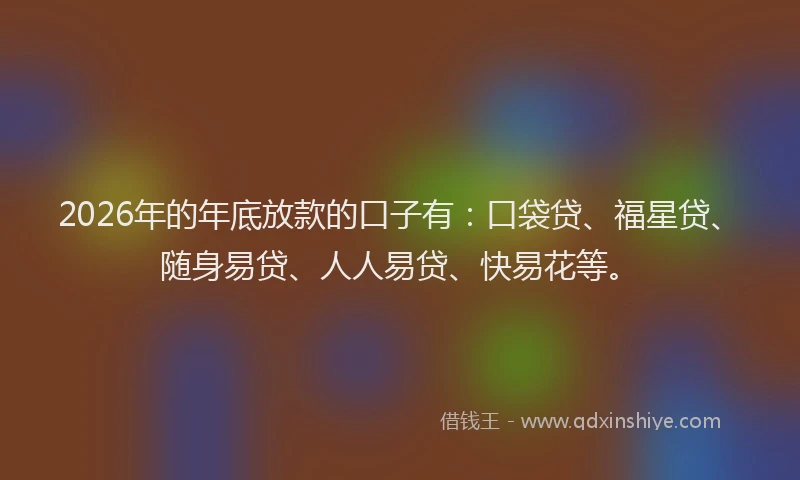 2026年的年底放款的口子有：口袋贷、福星贷、随身易贷、人人易贷、快易花等。