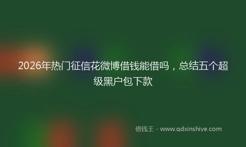 2026年热门征信花微博借钱能借吗，总结五个超级黑户包下款