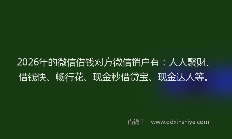 2026年的微信借钱对方微信销户有：人人聚财、借钱快、畅行花、现金秒借贷宝、现金达人等。