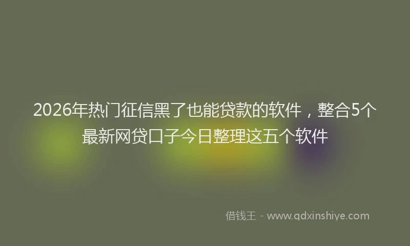 2026年热门征信黑了也能贷款的软件，整合5个最新网贷口子今日整理这五个软件