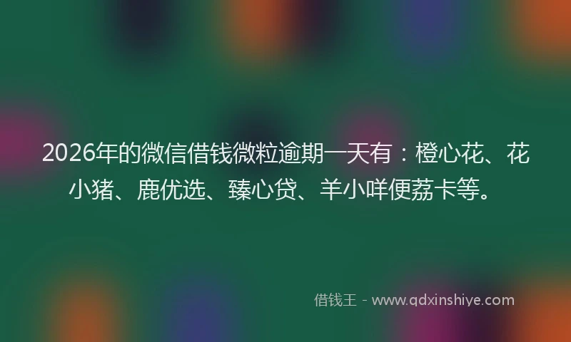 2026年的微信借钱微粒逾期一天有：橙心花、花小猪、鹿优选、臻心贷、羊小咩便荔卡等。