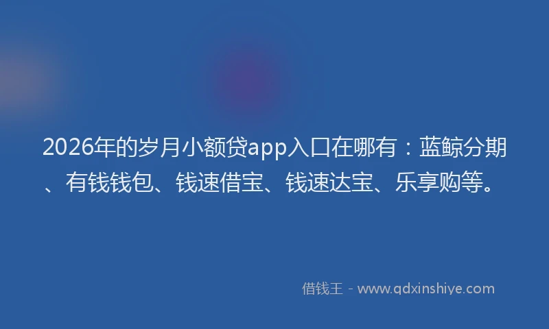 2026年的岁月小额贷app入口在哪有:蓝鲸分期、有钱钱包、钱速借宝、钱速达宝、乐享购等。