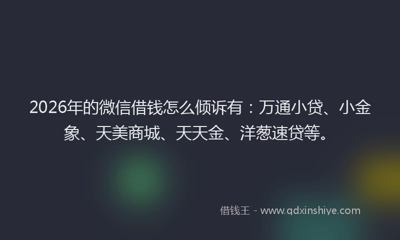 2026年的微信借钱怎么倾诉有：万通小贷、小金象、天美商城、天天金、洋葱速贷等。