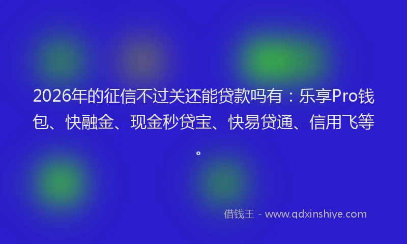 2026年的征信不过关还能贷款吗有：乐享Pro钱包、快融金、现金秒贷宝、快易贷通、信用飞等。