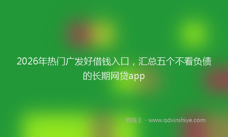 2026年热门广发好借钱入口，汇总五个不看负债的长期网贷app