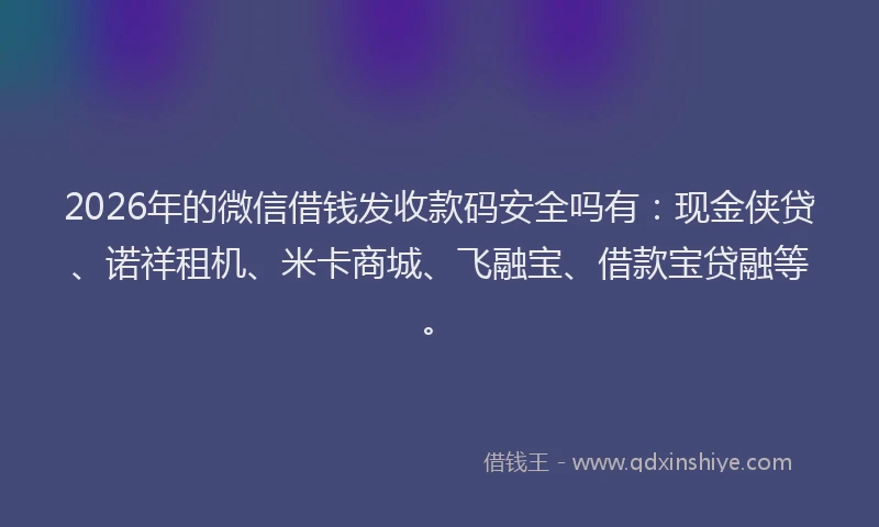 2026年的微信借钱发收款码安全吗有：现金侠贷、诺祥租机、米卡商城、飞融宝、借款宝贷融等。