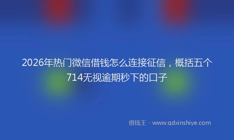 2026年热门微信借钱怎么连接征信，概括五个714无视逾期秒下的口子