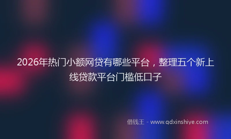 2026年热门小额网贷有哪些平台，整理五个新上线贷款平台门槛低口子
