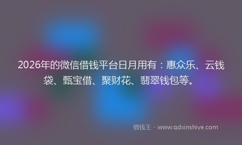 2026年的微信借钱平台日月用有：惠众乐、云钱袋、甄宝借、聚财花、翡翠钱包等。