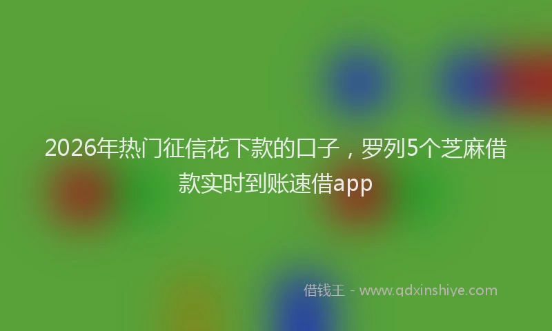 2026年热门征信花下款的口子，罗列5个芝麻借款实时到账速借app