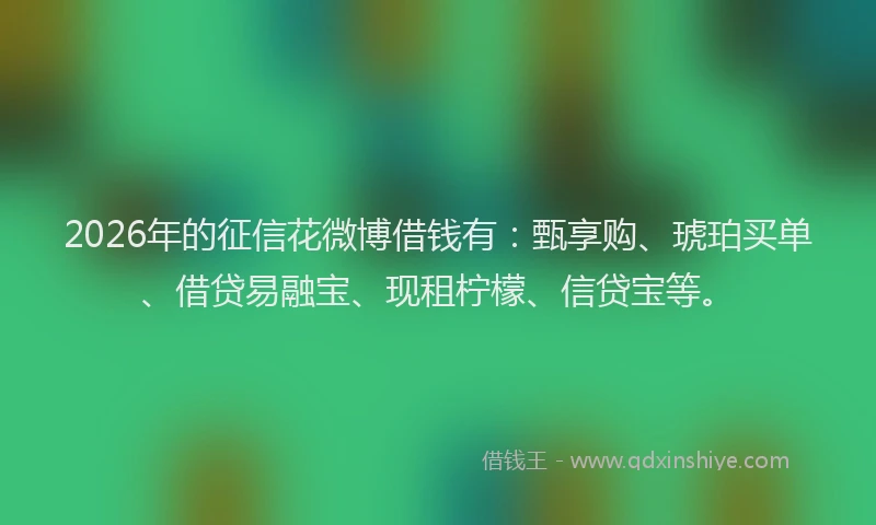 2026年的征信花微博借钱有：甄享购、琥珀买单、借贷易融宝、现租柠檬、信贷宝等。