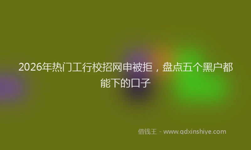 2026年热门工行校招网申被拒，盘点五个黑户都能下的口子