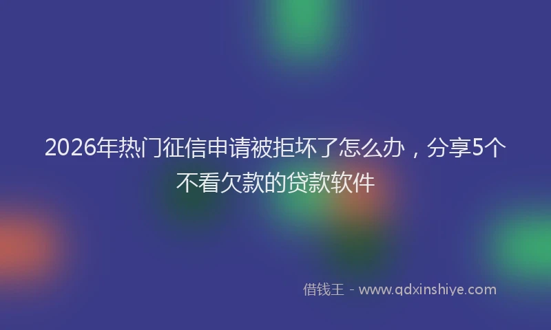2026年热门征信申请被拒坏了怎么办，分享5个不看欠款的贷款软件
