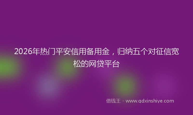 2026年热门平安信用备用金，归纳五个对征信宽松的网贷平台